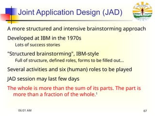 Joint Application Design (JAD)
A more structured and intensive brainstorming approach
Developed at IBM in the 1970s
Lots of success stories
"Structured brainstorming", IBM-style
Full of structure, defined roles, forms to be filled out...
Several activities and six (human) roles to be played
JAD session may last few days
The whole is more than the sum of its parts. The part is
more than a fraction of the whole.1
[1] Aristotle (384 BC – 322 BC)
06:01 AM 67
 
