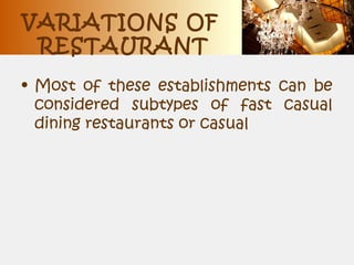 VARIATIONS OF
RESTAURANT
• Most of these establishments can be
considered subtypes of fast casual
dining restaurants or casual
 