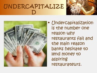 UNDERCAPITALIZE
D
• Undercapitalization
is the number one
reason why
restaurants fail and
the main reason
banks hesitate to
lend money to
aspiring
restaurateurs.
 
