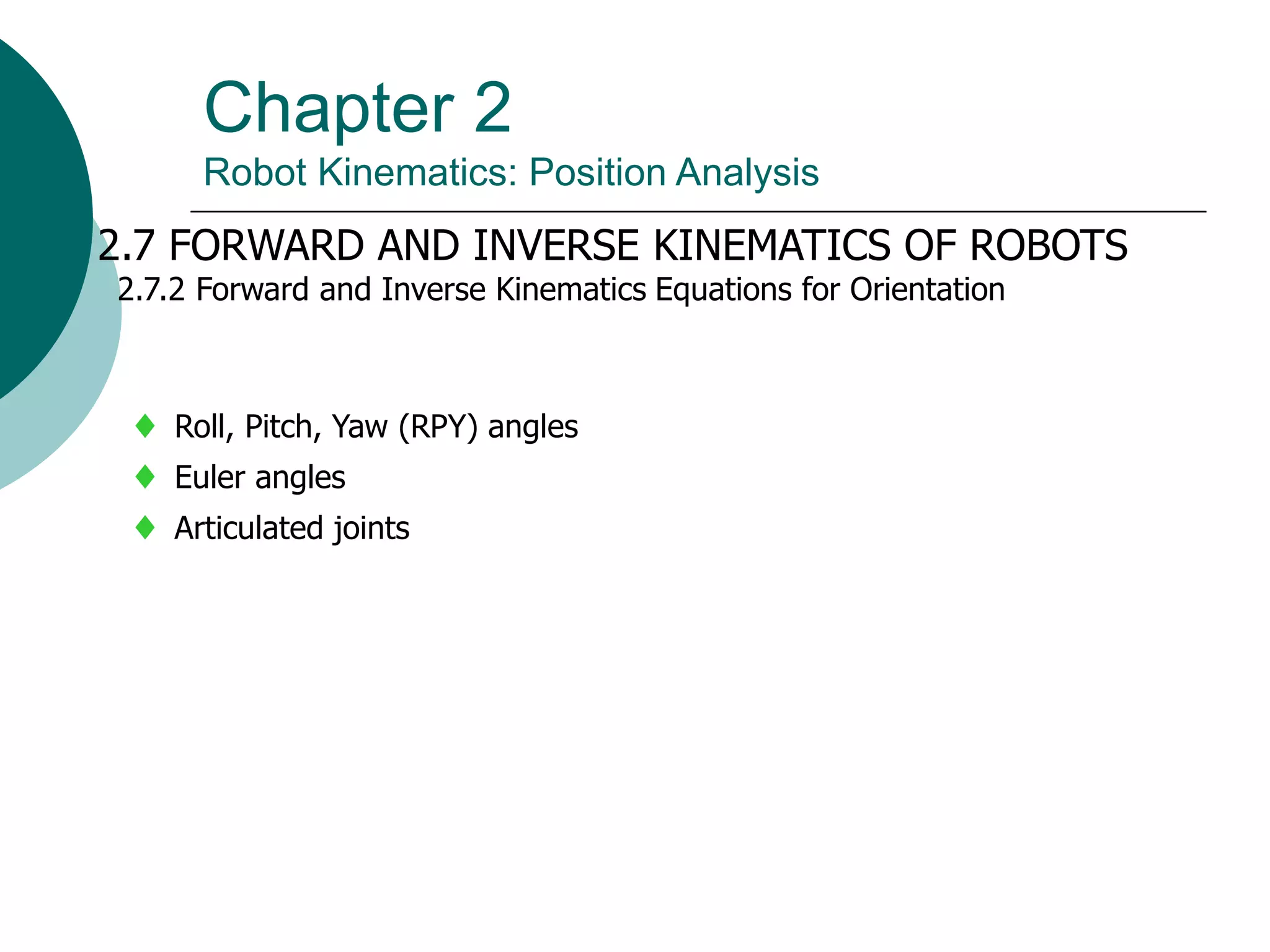 Chapter 2
Robot Kinematics: Position Analysis
2.7 FORWARD AND INVERSE KINEMATICS OF ROBOTS
2.7.2 Forward and Inverse Kinematics Equations for Orientation
 Roll, Pitch, Yaw (RPY) angles
 Euler angles
 Articulated joints
 