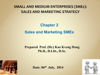 SMALL AND MEDIUM ENTERPRISES (SMEs):
SALES AND MARKETING STRATEGY
Chapter 2
Sales and Marketing SMEs
Prepared Prof. (Dr.) Kao Kveng Hong
Ph.D., D.Litt., D.Sc.
Date: 06th July, 2014
 