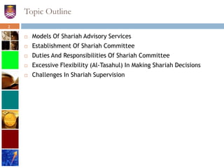 Topic Outline
 Models Of Shariah Advisory Services
 Establishment Of Shariah Committee
 Duties And Responsibilities Of Shariah Committee
 Excessive Flexibility (Al-Tasahul) In Making Shariah Decisions
 Challenges In Shariah Supervision
2
 