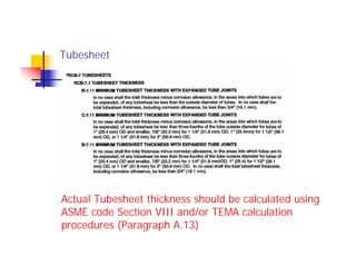 Actual Tubesheet thickness should be calculated using
ASME code Section VIII and/or TEMA calculation
procedures (Paragraph A.13)
Tubesheet
 