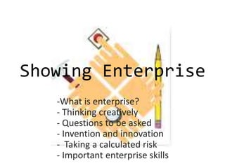 Showing Enterprise
   -What is enterprise?
   - Thinking creatively
   - Questions to be asked
   - Invention and innovation
   - Taking a calculated risk
   - Important enterprise skills
 