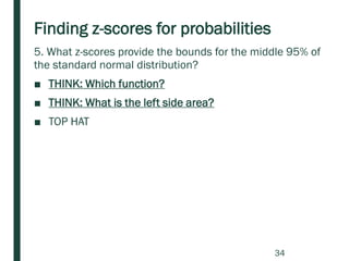 Finding z-scores for probabilities
5. What z-scores provide the bounds for the middle 95% of
the standard normal distribution?
■ THINK: Which function?
■ THINK: What is the left side area?
■ TOP HAT
34
 