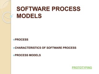 SOFTWARE PROCESS
MODELS
PROCESS
CHARACTERISTICS OF SOFTWARE PROCESS
PROCESS MODELS
PROTOTYPING
 