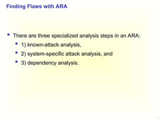 41
 There are three specialized analysis steps in an ARA:
 1) known-attack analysis,
 2) system-specific attack analysis, and
 3) dependency analysis.
Finding Flaws with ARA
 