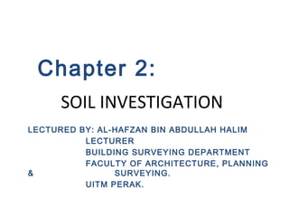Chapter 2:
SOIL INVESTIGATION
LECTURED BY: AL-HAFZAN BIN ABDULLAH HALIM
LECTURER
BUILDING SURVEYING DEPARTMENT
FACULTY OF ARCHITECTURE, PLANNING
&
SURVEYING.
UITM PERAK.

 
