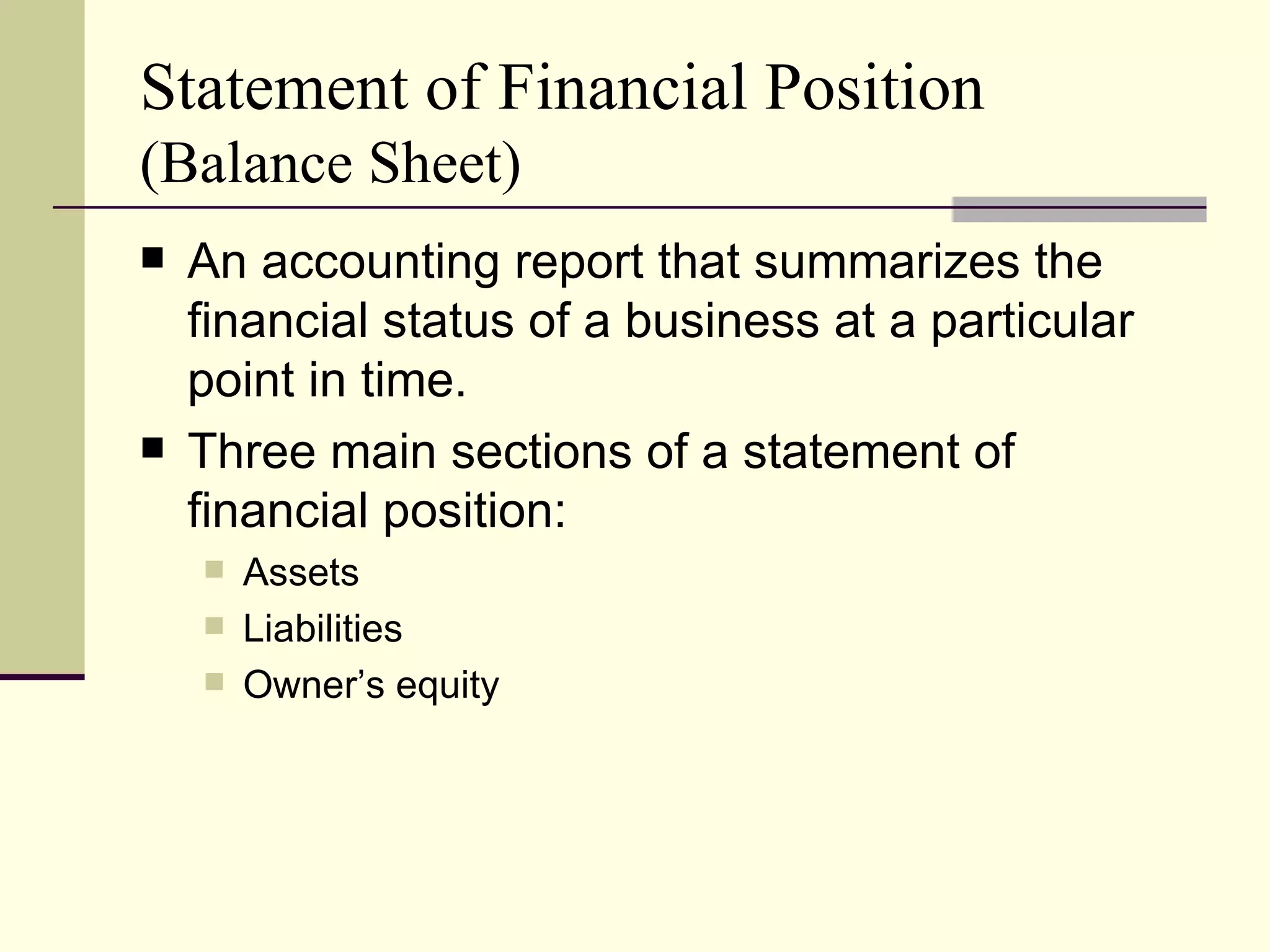 Statement of Financial Position
(Balance Sheet)
   An accounting report that summarizes the
    financial status of a business at a particular
    point in time.
   Three main sections of a statement of
    financial position:
       Assets
       Liabilities
       Owner’s equity
 