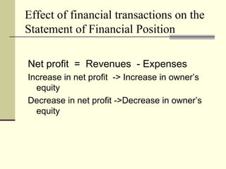 Effect of financial transactions on the
Statement of Financial Position

Net profit = Revenues - Expenses
Increase in net profit -> Increase in owner’s
  equity
Decrease in net profit ->Decrease in owner’s
  equity
 