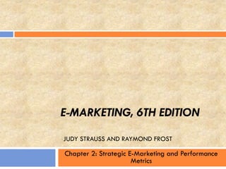 E-MARKETING, 6TH EDITION
JUDY STRAUSS AND RAYMOND FROST
Chapter 2: Strategic E-Marketing and Performance
Metrics
 