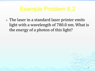 Example Problem 6.2
 The laser in a standard laser printer emits
light with a wavelength of 780.0 nm. What is
the energy of a photon of this light?
28
 