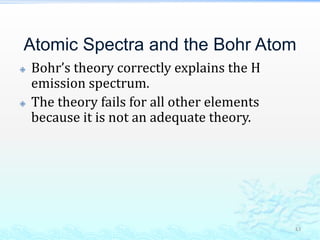 Atomic Spectra and the Bohr Atom
 Bohr’s theory correctly explains the H
emission spectrum.
 The theory fails for all other elements
because it is not an adequate theory.
43
 