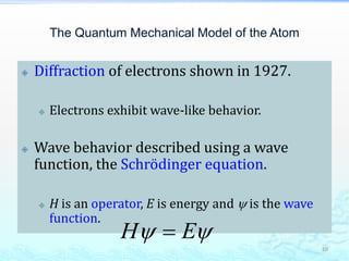 The Quantum Mechanical Model of the Atom
 Diffraction of electrons shown in 1927.
 Electrons exhibit wave-like behavior.
 Wave behavior described using a wave
function, the Schrödinger equation.
 H is an operator, E is energy and  is the wave
function.
48
H  E
 