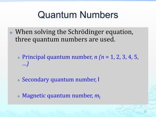 Quantum Numbers
 When solving the Schrödinger equation,
three quantum numbers are used.
 Principal quantum number, n (n = 1, 2, 3, 4, 5,
…)
 Secondary quantum number, l
 Magnetic quantum number, ml
54
 