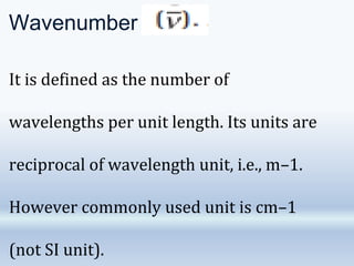Wavenumber
It is defined as the number of
wavelengths per unit length. Its units are
reciprocal of wavelength unit, i.e., m–1.
However commonly used unit is cm–1
(not SI unit).
 