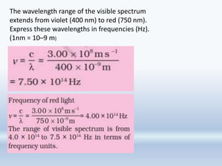 The wavelength range of the visible spectrum
extends from violet (400 nm) to red (750 nm).
Express these wavelengths in frequencies (Hz).
(1nm = 10–9 m)
 