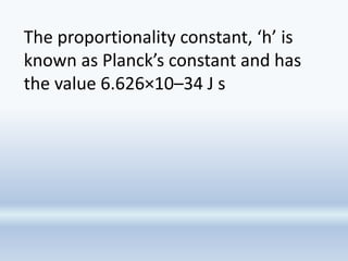 The proportionality constant, ‘h’ is
known as Planck’s constant and has
the value 6.626×10–34 J s
 