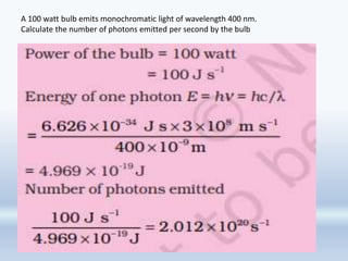 A 100 watt bulb emits monochromatic light of wavelength 400 nm.
Calculate the number of photons emitted per second by the bulb
 