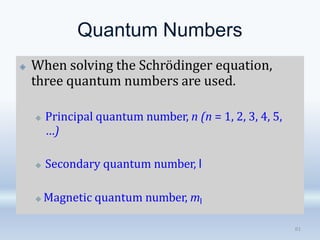 Quantum Numbers
🞛 When solving the Schrödinger equation,
three quantum numbers are used.
🞜 Principal quantum number, n (n = 1, 2, 3, 4, 5,
…)
🞜 Secondary quantum number, l
🞜 Magnetic quantum number, ml
81
 