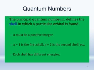 Quantum Numbers
🞛 The principal quantum number, n, defines the
shell in which a particular orbital is found.
🞜 n must be a positive integer
🞜 n = 1 is the first shell, n = 2 is the second shell, etc.
🞜 Each shell has different energies.
82
 