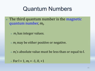 Quantum Numbers
🞛 The third quantum number is the magnetic
quantum number, ml.
🞜 ml has integer values.
🞜 ml may be either positive or negative.
🞜 ml’s absolute value must be less than or equal to l.
🞜 For l = 1, ml = -1, 0, +1
85
 