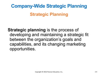 Strategic planning is the process of
developing and maintaining a strategic fit
between the organization’s goals and
capabilities, and its changing marketing
opportunities.
Strategic Planning
Company-Wide Strategic Planning
Copyright © 2016 Pearson Education, Inc. 2-4
 