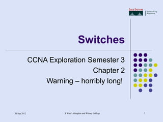 Switches
              CCNA Exploration Semester 3
                                Chapter 2
                  Warning – horribly long!



30 Sep 2012             S Ward Abingdon and Witney College   1
 