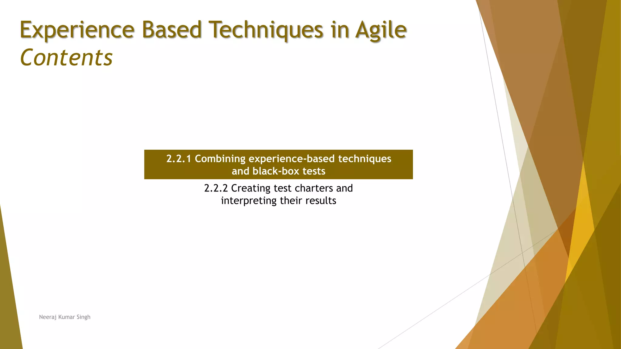 Experience Based Techniques in Agile Contents 2.2.1 Combining experience-based techniques and black-box tests 2.2.2 Creating test charters and interpreting their results Neeraj Kumar Singh 