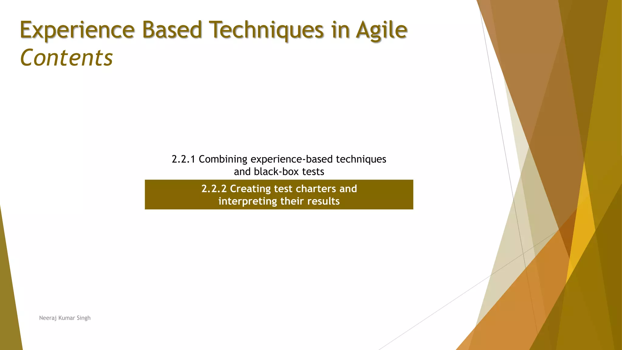Experience Based Techniques in Agile Contents 2.2.1 Combining experience-based techniques and black-box tests 2.2.2 Creating test charters and interpreting their results Neeraj Kumar Singh 