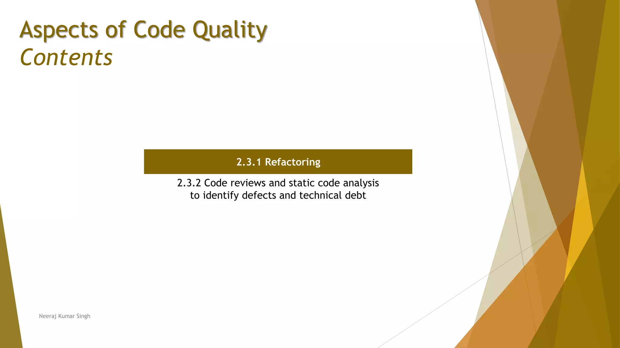 Aspects of Code Quality Contents 2.3.1 Refactoring 2.3.2 Code reviews and static code analysis to identify defects and technical debt Neeraj Kumar Singh 