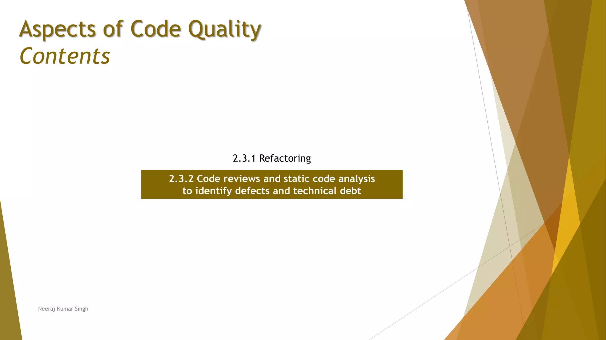 Aspects of Code Quality Contents 2.3.1 Refactoring 2.3.2 Code reviews and static code analysis to identify defects and technical debt Neeraj Kumar Singh 