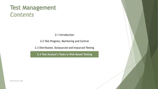 Test Management
Contents
2.1 Introduction
2.2 Test Progress, Monitoring and Control
2.3 Distributed, Outsourced and Insourced Testing
2.4 Test Analyst’s Tasks in Risk-Based Testing
Neeraj Kumar Singh
 