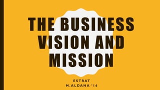 THE BUSINESS
VISION AND
MISSION
E S T R AT
M . A L DA N A ‘ 1 6
 