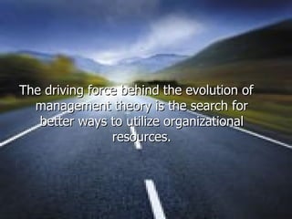 The driving force behind the evolution of management theory is the search for better ways to utilize organizational resources. 