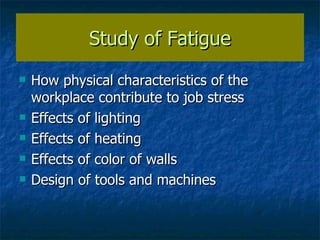 Study of Fatigue How physical characteristics of the workplace contribute to job stress Effects of lighting Effects of heating Effects of color of walls Design of tools and machines 