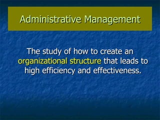 Administrative Management The study of how to create an  organizational structure  that leads to high efficiency and effectiveness. 
