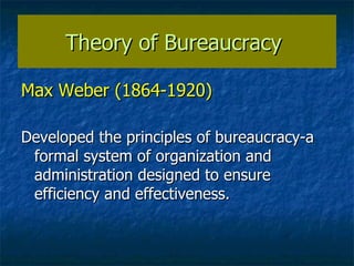 Theory of Bureaucracy  Max Weber (1864-1920) Developed the principles of bureaucracy-a formal system of organization and administration designed to ensure efficiency and effectiveness.  