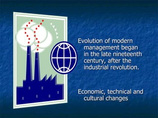Evolution of modern management began in the late nineteenth century, after the industrial revolution. Economic, technical and cultural changes 