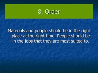 8. Order Materials and people should be in the right place at the right time. People should be in the jobs that they are most suited to. 
