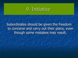 9. Initiative  Subordinates should be given the freedom to conceive and carry out their plans, even though some mistakes may result. 