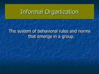 Informal Organization The system of behavioral rules and norms that emerge in a group. 