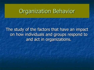 Organization Behavior The study of the factors that have an impact on how individuals and groups respond to and act in organizations. 