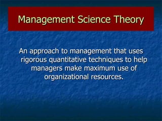 Management Science Theory An approach to management that uses rigorous quantitative techniques to help managers make maximum use of organizational resources. 