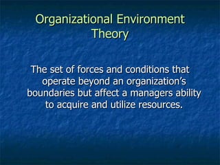 Organizational Environment Theory The set of forces and conditions that operate beyond an organization’s boundaries but affect a managers ability to acquire and utilize resources. 