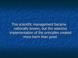This scientific management became nationally known, but the selective implementation of the principles created more harm than good. 