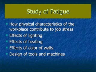 Study of Fatigue How physical characteristics of the workplace contribute to job stress Effects of lighting Effects of heating Effects of color of walls Design of tools and machines 