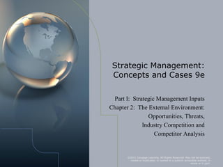 Strategic Management:
 Concepts and Cases 9e

 Part I: Strategic Management Inputs
Chapter 2: The External Environment:
               Opportunities, Threats,
             Industry Competition and
                  Competitor Analysis


       ©2011 Cengage Learning. All Rights Reserved. May not be scanned,
        copied or duplicated, or posted to a publicly accessible website, in
                                                           whole or in part.
 