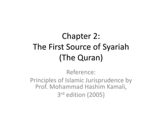 Chapter 2:
The First Source of Syariah
(The Quran)
Reference:
Principles of Islamic Jurisprudence by
Prof. Mohammad Hashim Kamali,
3rd edition (2005)
 