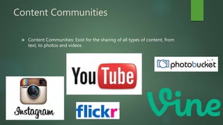Content Communities
 Content Communities: Exist for the sharing of all types of content, from
text, to photos and videos
 